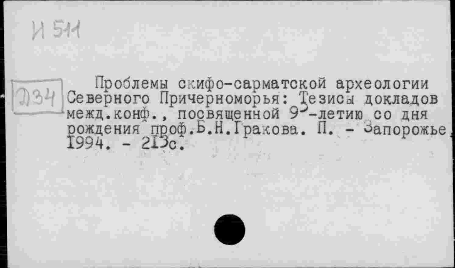 ﻿и w
Проблемы скифо-сарматской археологии Северного Причерноморья: Тезисы докладов межд.конф., посвященной 9^-летию со дня рождения проф.Б.Н.Гракова. П. - Запорожье